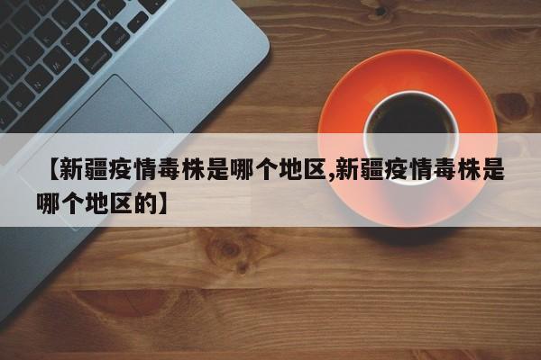 【新疆疫情毒株是哪个地区,新疆疫情毒株是哪个地区的】