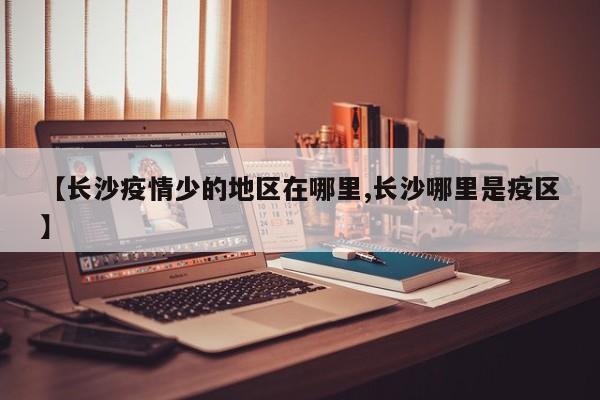 【长沙疫情少的地区在哪里,长沙哪里是疫区】