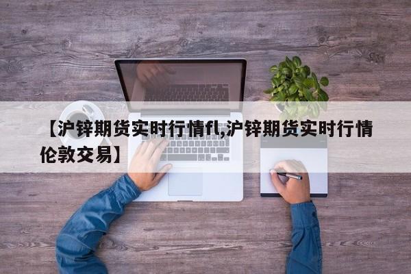 【沪锌期货实时行情fl,沪锌期货实时行情伦敦交易】