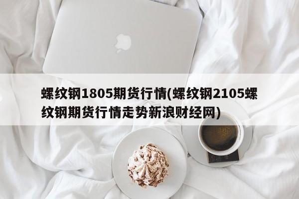 螺纹钢1805期货行情(螺纹钢2105螺纹钢期货行情走势新浪财经网)