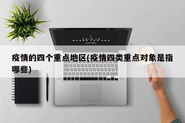 疫情的四个重点地区(疫情四类重点对象是指哪些)