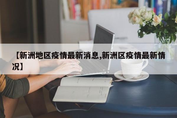 【新洲地区疫情最新消息,新洲区疫情最新情况】