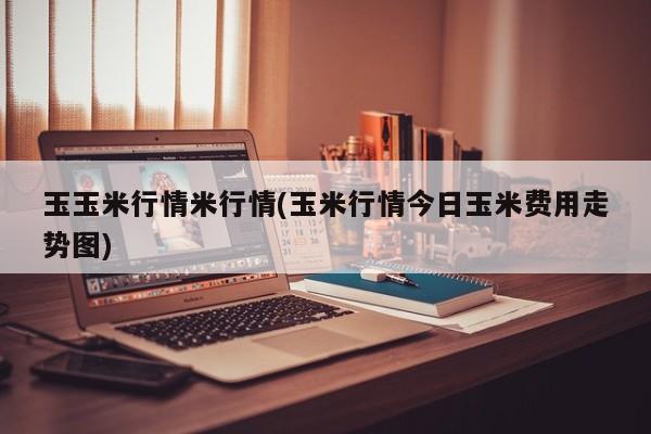 玉玉米行情米行情(玉米行情今日玉米费用走势图)
