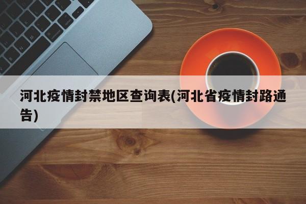 河北疫情封禁地区查询表(河北省疫情封路通告)