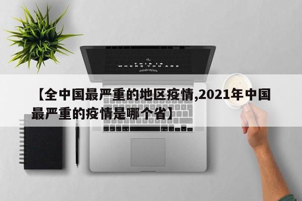 【全中国最严重的地区疫情,2021年中国最严重的疫情是哪个省】