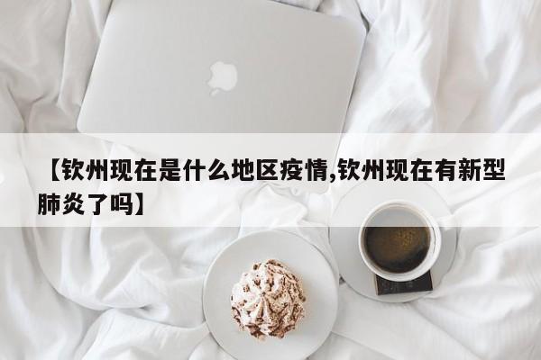 【钦州现在是什么地区疫情,钦州现在有新型肺炎了吗】