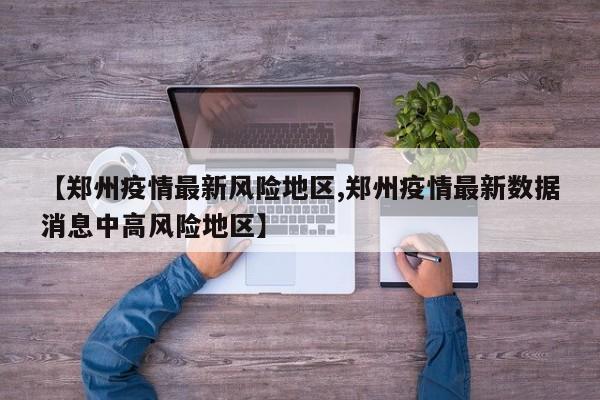 【郑州疫情最新风险地区,郑州疫情最新数据消息中高风险地区】