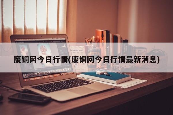 废铜网今日行情(废铜网今日行情最新消息)