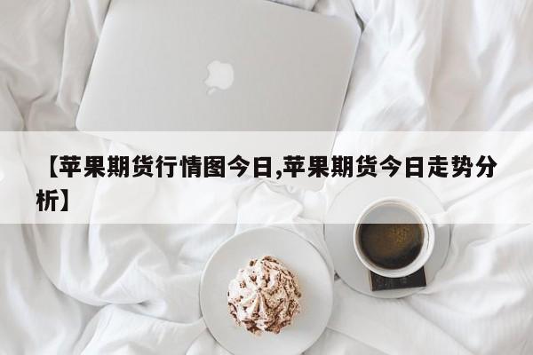 【苹果期货行情图今日,苹果期货今日走势分析】
