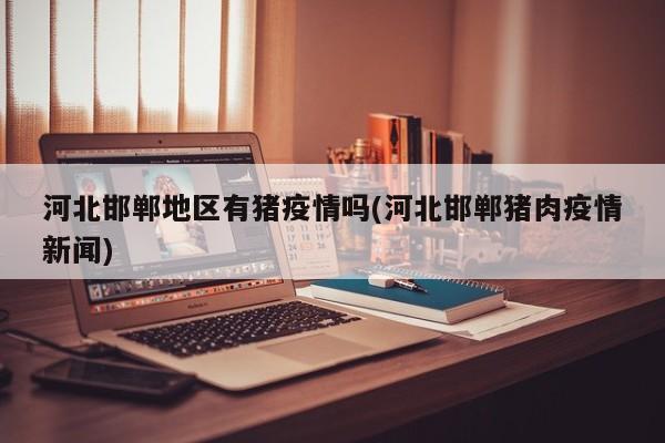 河北邯郸地区有猪疫情吗(河北邯郸猪肉疫情新闻)