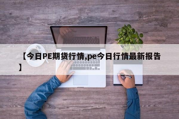 【今日PE期货行情,pe今日行情最新报告】