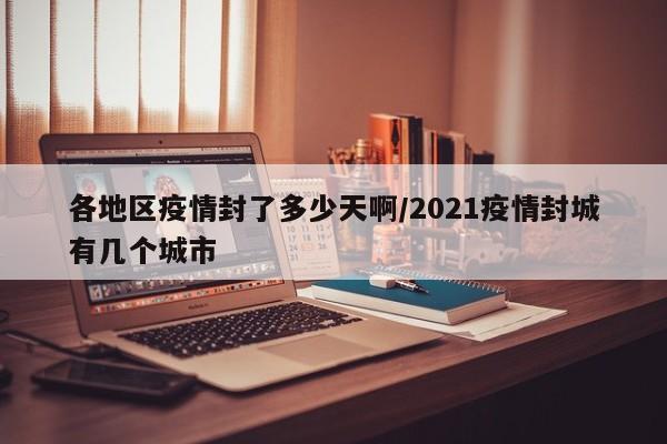 各地区疫情封了多少天啊/2021疫情封城有几个城市