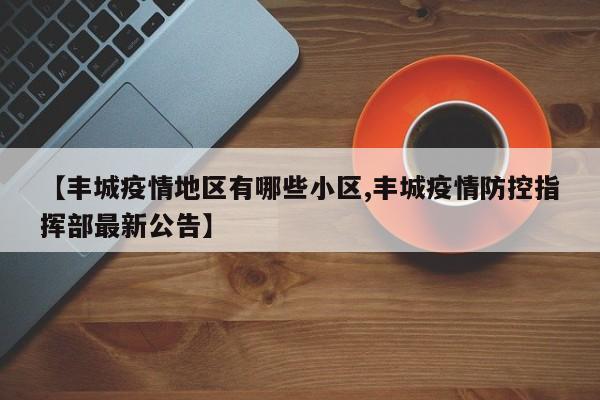 【丰城疫情地区有哪些小区,丰城疫情防控指挥部最新公告】