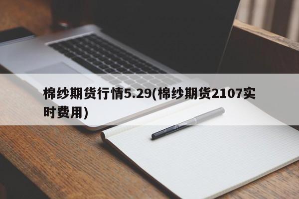 棉纱期货行情5.29(棉纱期货2107实时费用)