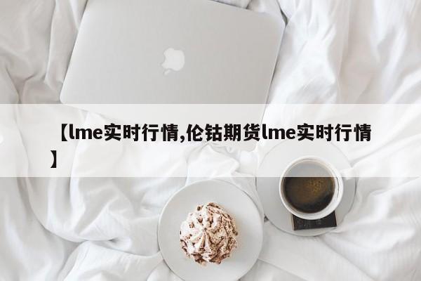 【lme实时行情,伦钴期货lme实时行情】