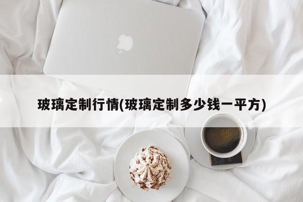 玻璃定制行情(玻璃定制多少钱一平方)