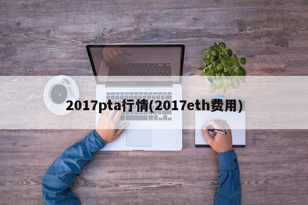 2017pta行情(2017eth费用)