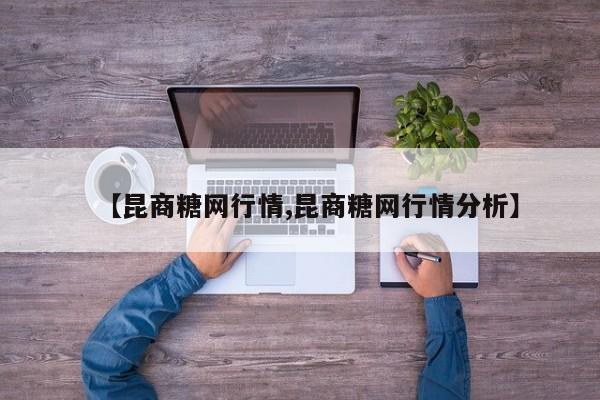 【昆商糖网行情,昆商糖网行情分析】