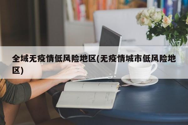全域无疫情低风险地区(无疫情城市低风险地区)