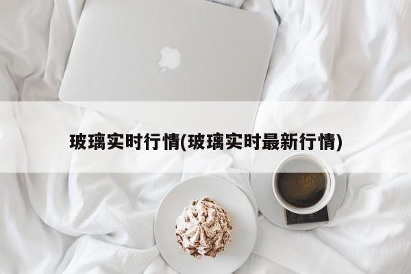 玻璃实时行情(玻璃实时最新行情)