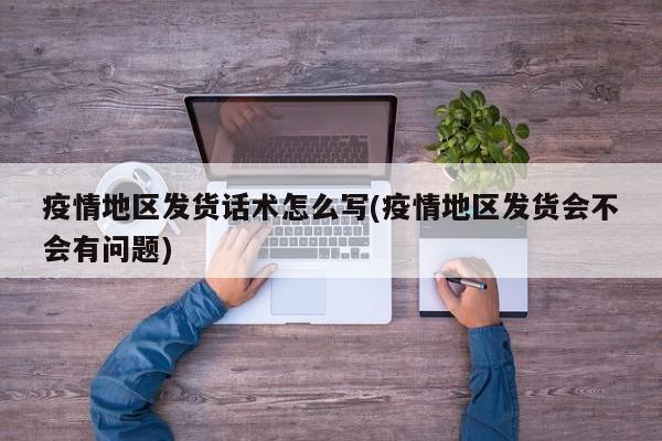 疫情地区发货话术怎么写(疫情地区发货会不会有问题)