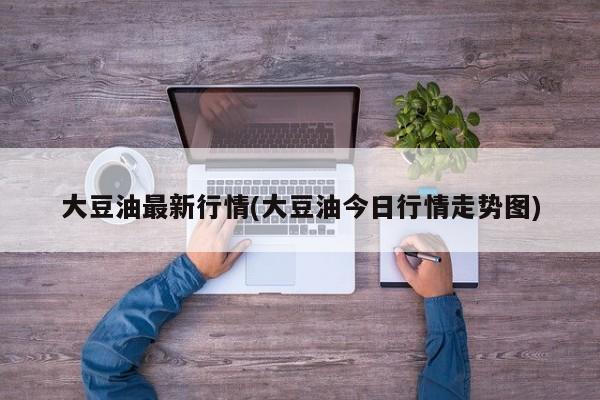 大豆油最新行情(大豆油今日行情走势图)