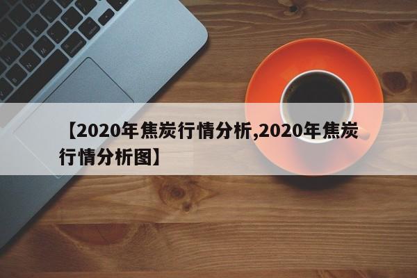 【2020年焦炭行情分析,2020年焦炭行情分析图】