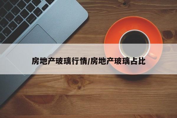 房地产玻璃行情/房地产玻璃占比