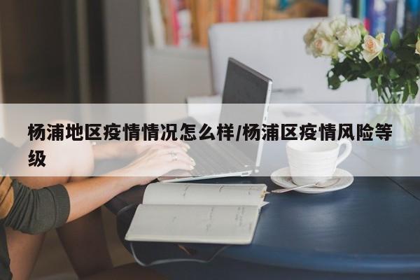 杨浦地区疫情情况怎么样/杨浦区疫情风险等级