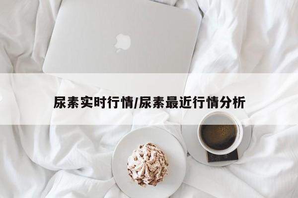 尿素实时行情/尿素最近行情分析