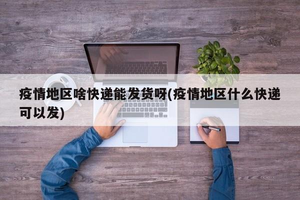 疫情地区啥快递能发货呀(疫情地区什么快递可以发)