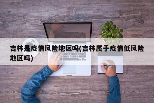 吉林是疫情风险地区吗(吉林属于疫情低风险地区吗)