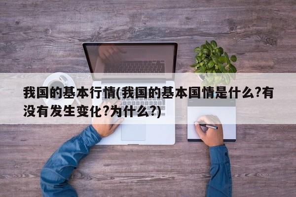 我国的基本行情(我国的基本国情是什么?有没有发生变化?为什么?)