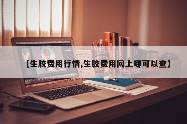 【生胶费用行情,生胶费用网上哪可以查】