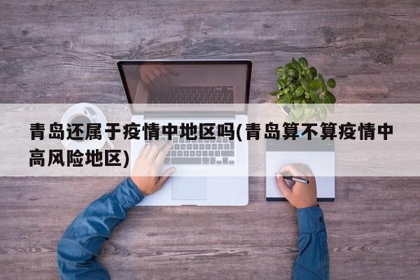 青岛还属于疫情中地区吗(青岛算不算疫情中高风险地区)