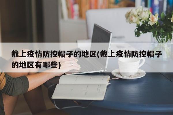 戴上疫情防控帽子的地区(戴上疫情防控帽子的地区有哪些)