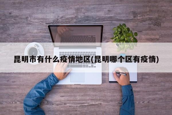昆明市有什么疫情地区(昆明哪个区有疫情)