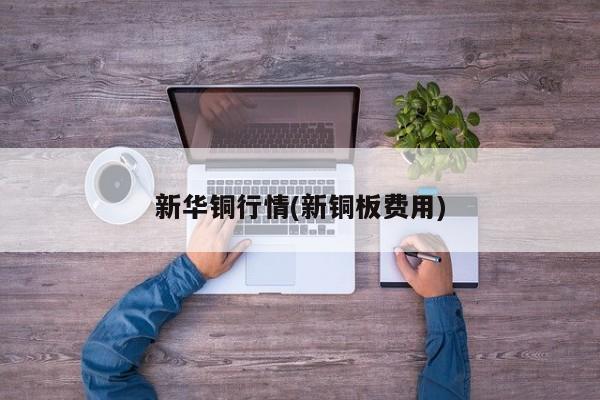 新华铜行情(新铜板费用)