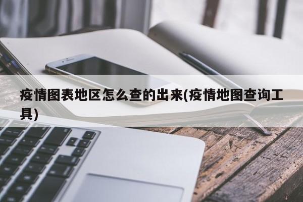 疫情图表地区怎么查的出来(疫情地图查询工具)