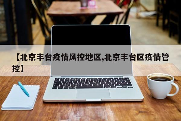 【北京丰台疫情风控地区,北京丰台区疫情管控】