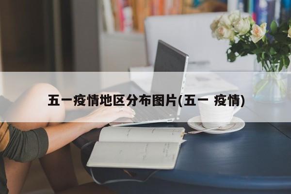 五一疫情地区分布图片(五一 疫情)