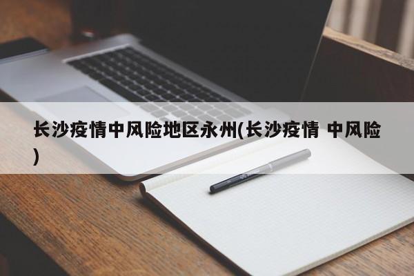 长沙疫情中风险地区永州(长沙疫情 中风险)