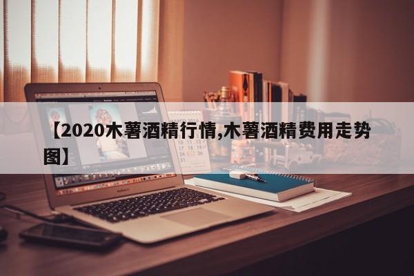 【2020木薯酒精行情,木薯酒精费用走势图】