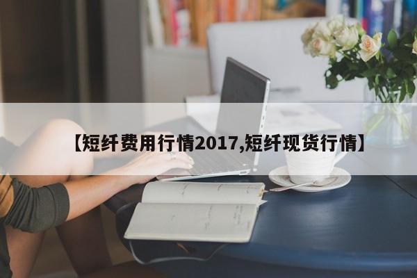 【短纤费用行情2017,短纤现货行情】