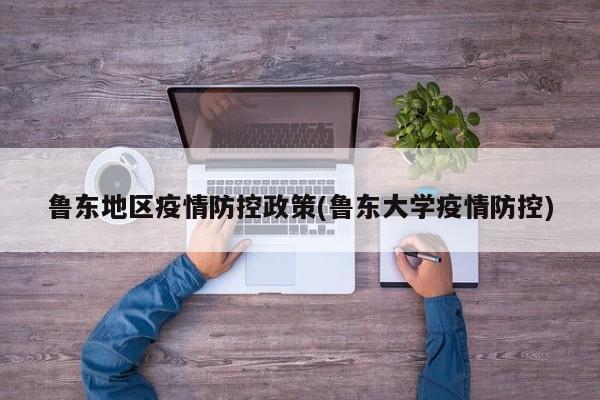 鲁东地区疫情防控政策(鲁东大学疫情防控)