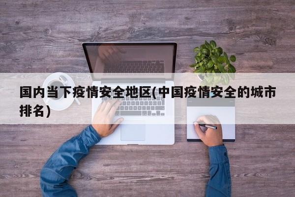 国内当下疫情安全地区(中国疫情安全的城市排名)