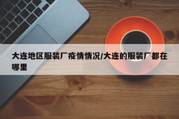 大连地区服装厂疫情情况/大连的服装厂都在哪里