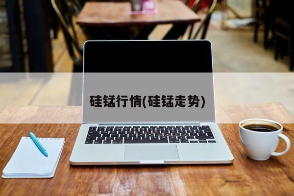 硅锰行情(硅锰走势)