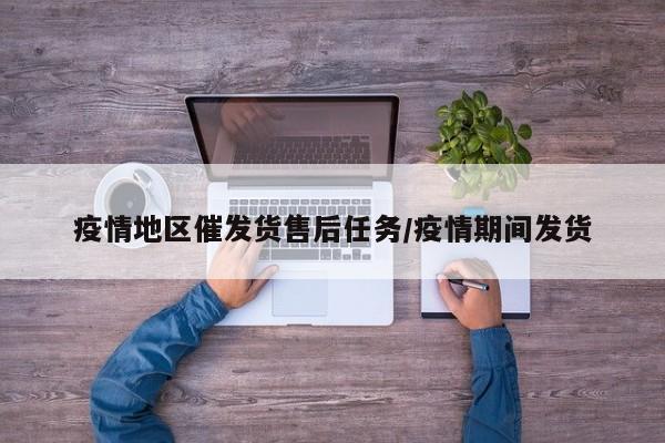 疫情地区催发货售后任务/疫情期间发货