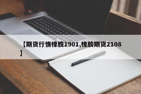 【期货行情橡胶1901,橡胶期货2108】
